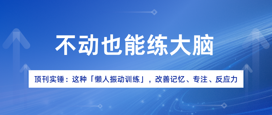 不动也能练大脑！顶刊实锤：这种「懒人振动训练」，改善记忆、专注、反应力